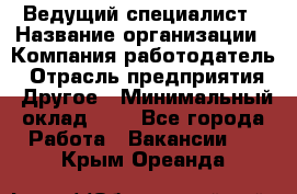 Ведущий специалист › Название организации ­ Компания-работодатель › Отрасль предприятия ­ Другое › Минимальный оклад ­ 1 - Все города Работа » Вакансии   . Крым,Ореанда